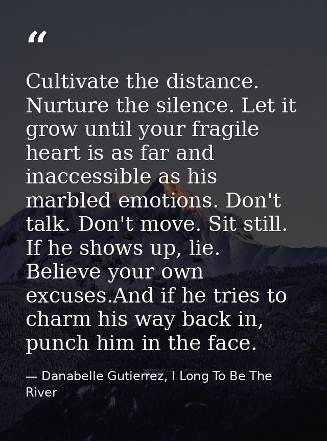 Cultivate the distance. Nurture the silence. Let it grow until your fragile heart is as far and inaccessible as his marb — Danabelle Gutierrez, I Long To Be The River