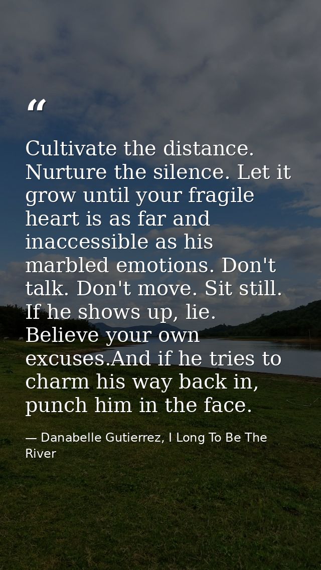Cultivate the distance. Nurture the silence. Let it grow until your fragile heart is as far and inaccessible as his marb — Danabelle Gutierrez, I Long To Be The River