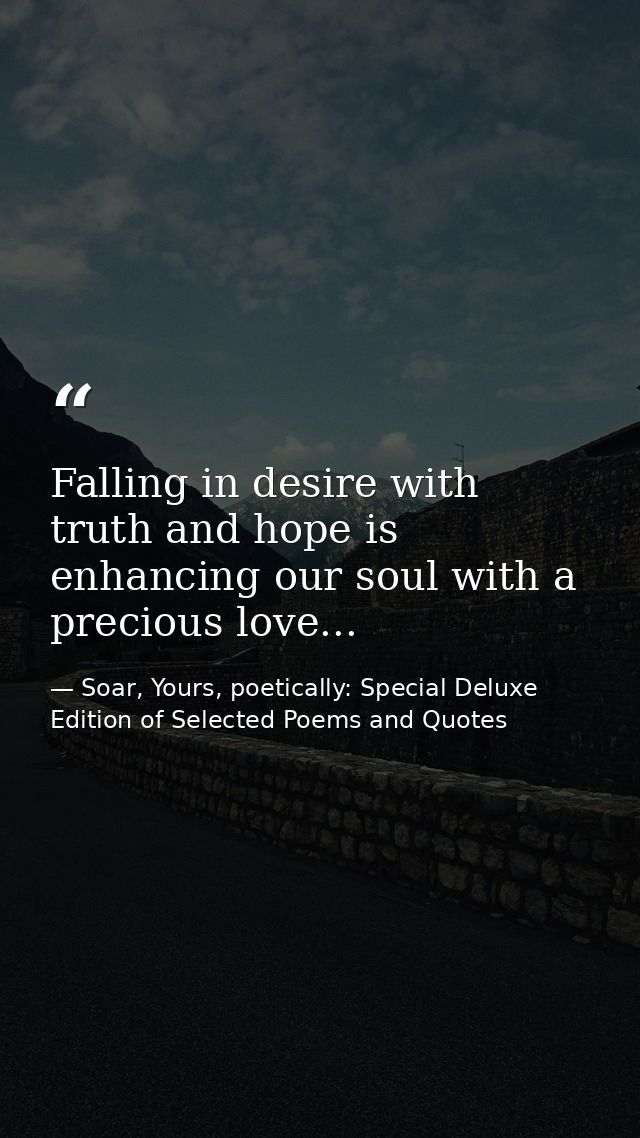 Falling in desire with truth and hope is enhancing our soul with a precious love... — Soar, Yours, poetically: Special Deluxe Edition of Selected Poems and Quotes