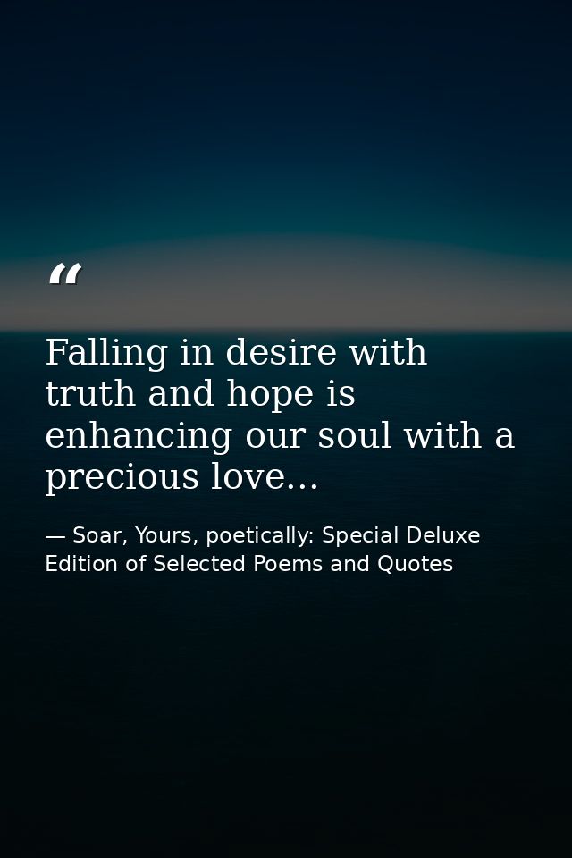 Falling in desire with truth and hope is enhancing our soul with a precious love... — Soar, Yours, poetically: Special Deluxe Edition of Selected Poems and Quotes