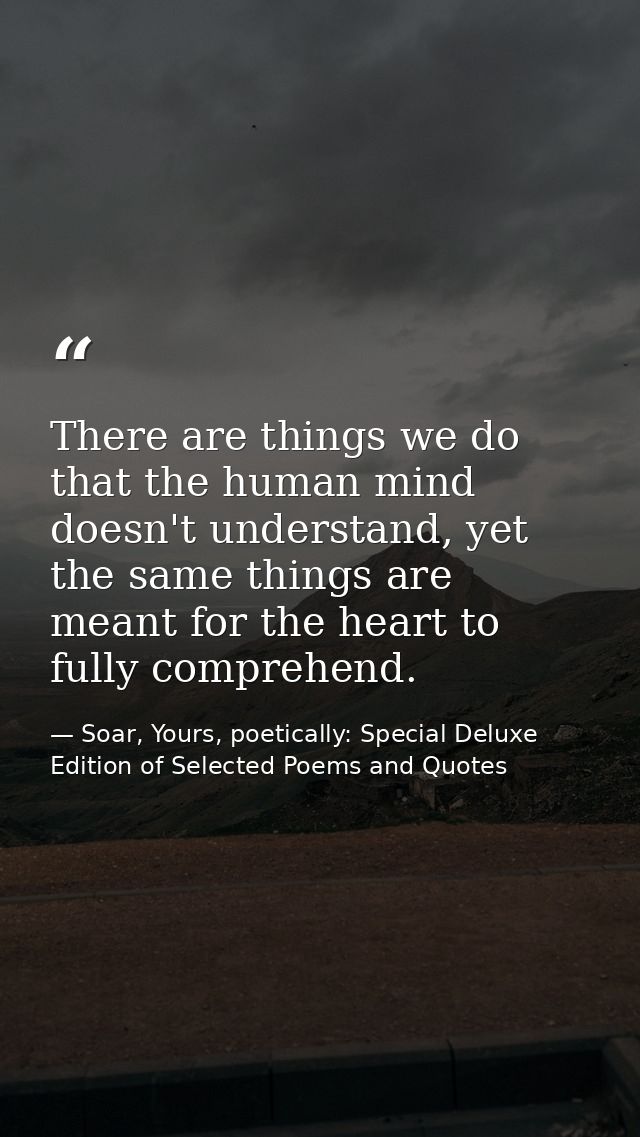 There are things we do that the human mind doesn't understand, yet the same things are meant for the heart to fully comp — Soar, Yours, poetically: Special Deluxe Edition of Selected Poems and Quotes