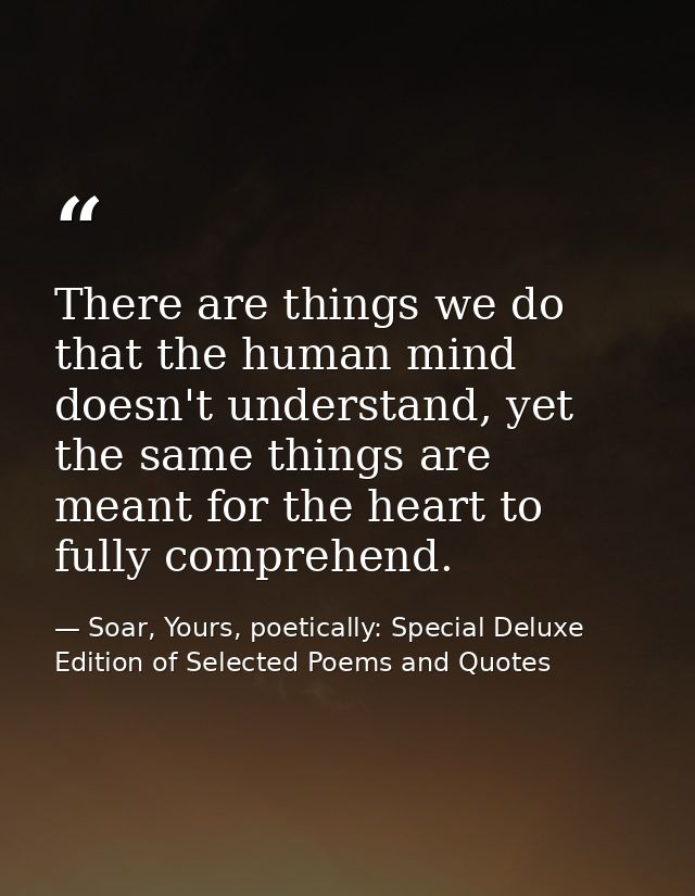 There are things we do that the human mind doesn't understand, yet the same things are meant for the heart to fully comp — Soar, Yours, poetically: Special Deluxe Edition of Selected Poems and Quotes