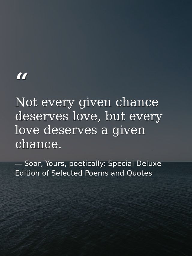 Not every given chance deserves love, but every love deserves a given chance. — Soar, Yours, poetically: Special Deluxe Edition of Selected Poems and Quotes