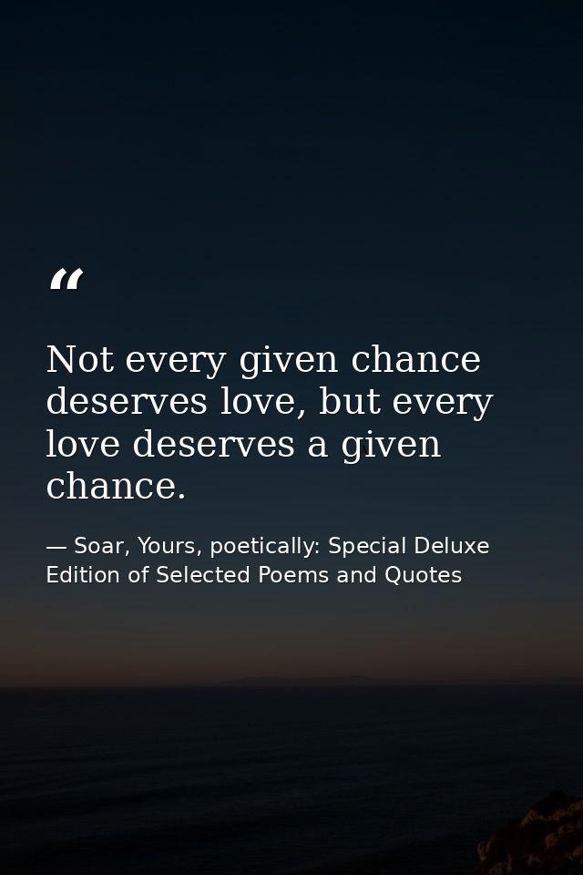 Not every given chance deserves love, but every love deserves a given chance. — Soar, Yours, poetically: Special Deluxe Edition of Selected Poems and Quotes