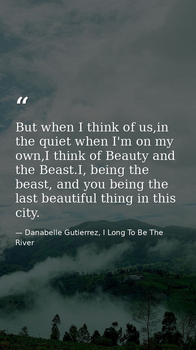 But when I think of us,in the quiet when I'm on my own,I think of Beauty and the Beast.I, being the beast, and you being — Danabelle Gutierrez, I Long To Be The River
