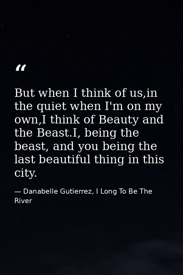 But when I think of us,in the quiet when I'm on my own,I think of Beauty and the Beast.I, being the beast, and you being — Danabelle Gutierrez, I Long To Be The River