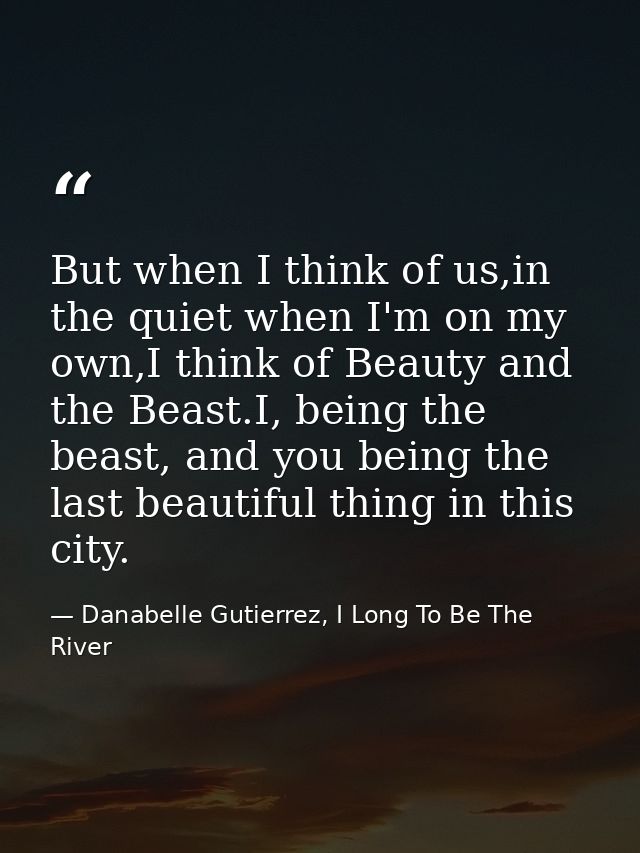 But when I think of us,in the quiet when I'm on my own,I think of Beauty and the Beast.I, being the beast, and you being — Danabelle Gutierrez, I Long To Be The River