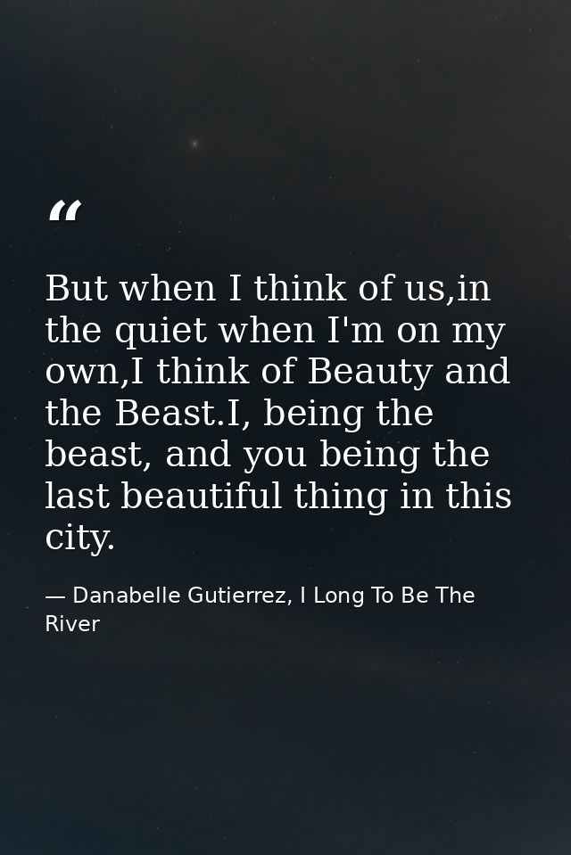 But when I think of us,in the quiet when I'm on my own,I think of Beauty and the Beast.I, being the beast, and you being — Danabelle Gutierrez, I Long To Be The River