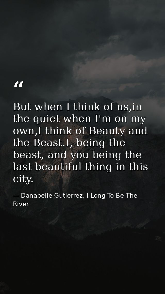 But when I think of us,in the quiet when I'm on my own,I think of Beauty and the Beast.I, being the beast, and you being — Danabelle Gutierrez, I Long To Be The River