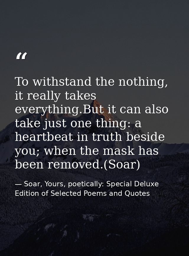 To withstand the nothing, it really takes everything.But it can also take just one thing: a heartbeat in truth beside yo — Soar, Yours, poetically: Special Deluxe Edition of Selected Poems and Quotes