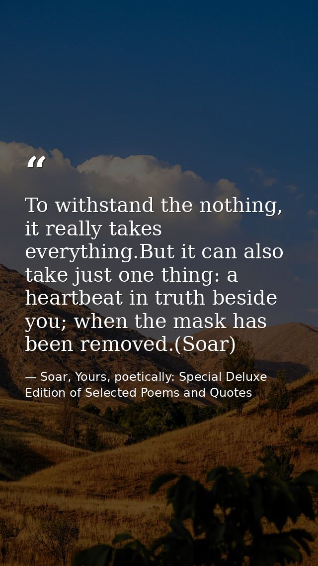 To withstand the nothing, it really takes everything.But it can also take just one thing: a heartbeat in truth beside yo — Soar, Yours, poetically: Special Deluxe Edition of Selected Poems and Quotes