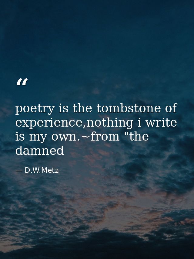 poetry is the tombstone of experience,nothing i write is my own.~from "the damned — D.W.Metz