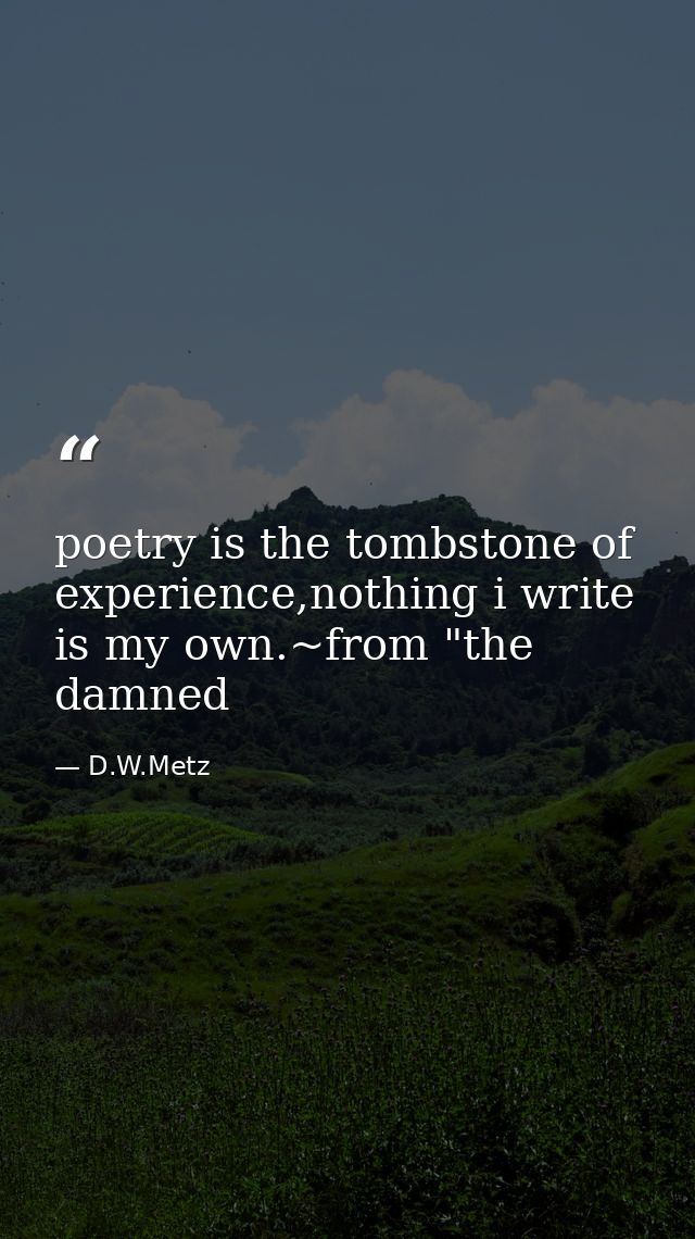 poetry is the tombstone of experience,nothing i write is my own.~from "the damned — D.W.Metz