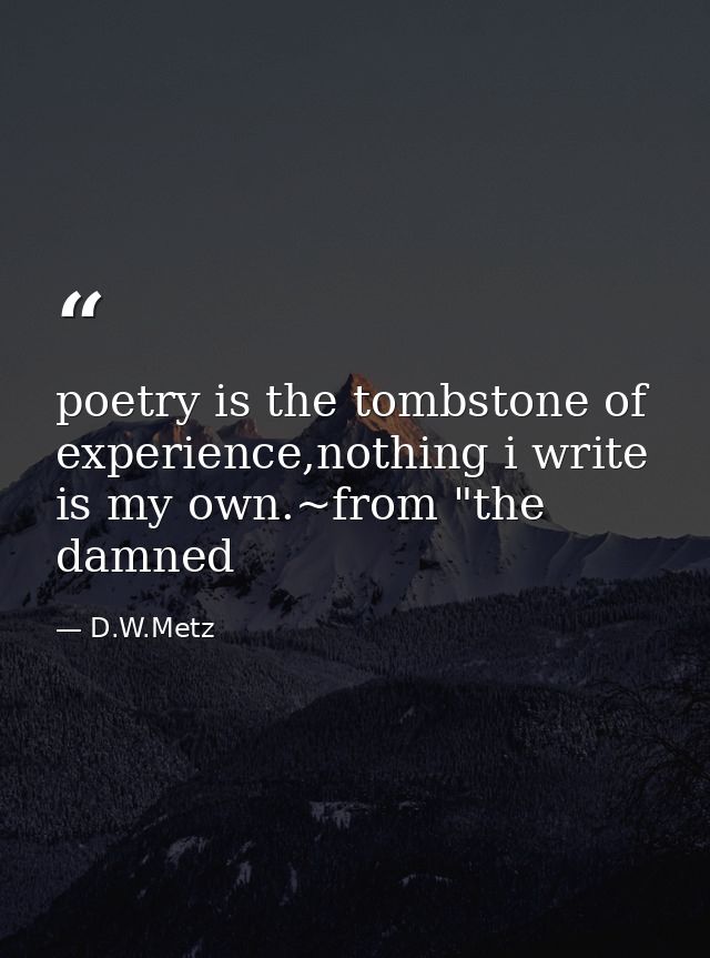 poetry is the tombstone of experience,nothing i write is my own.~from "the damned — D.W.Metz