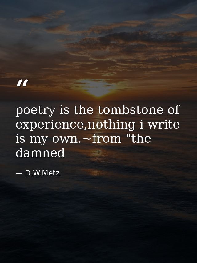 poetry is the tombstone of experience,nothing i write is my own.~from "the damned — D.W.Metz
