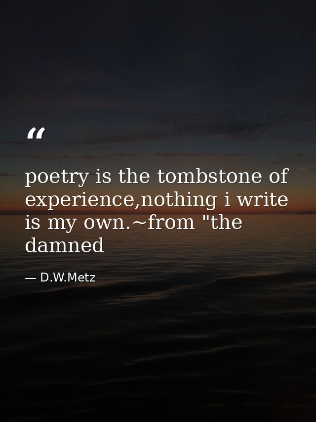poetry is the tombstone of experience,nothing i write is my own.~from "the damned — D.W.Metz
