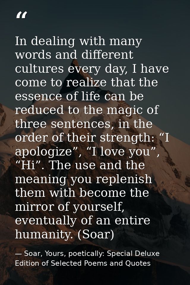 In dealing with many words and different cultures every day, I have come to realize that the essence of life can be redu — Soar, Yours, poetically: Special Deluxe Edition of Selected Poems and Quotes