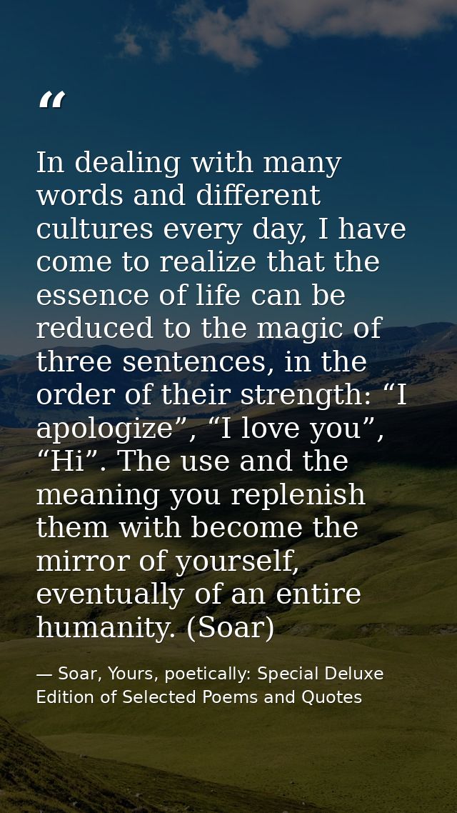 In dealing with many words and different cultures every day, I have come to realize that the essence of life can be redu — Soar, Yours, poetically: Special Deluxe Edition of Selected Poems and Quotes