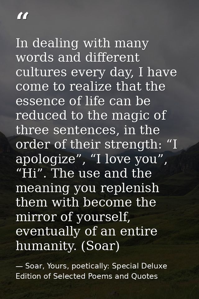 In dealing with many words and different cultures every day, I have come to realize that the essence of life can be redu — Soar, Yours, poetically: Special Deluxe Edition of Selected Poems and Quotes