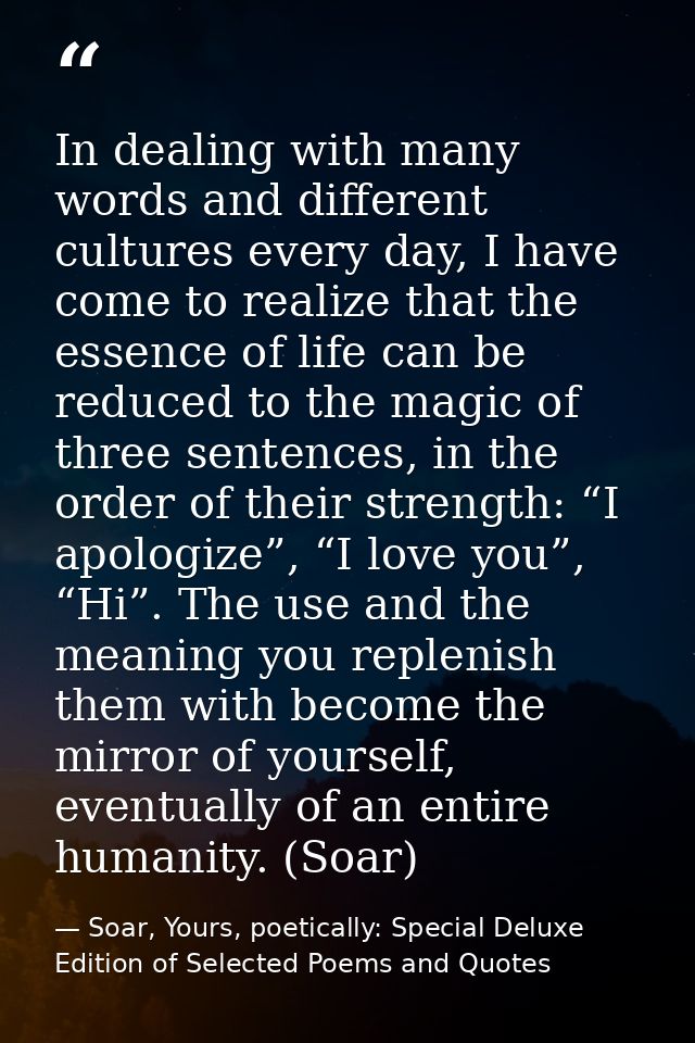 In dealing with many words and different cultures every day, I have come to realize that the essence of life can be redu — Soar, Yours, poetically: Special Deluxe Edition of Selected Poems and Quotes