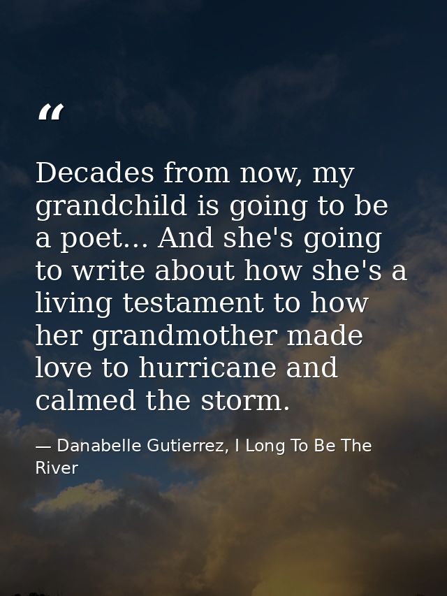 Decades from now, my grandchild is going to be a poet... And she's going to write about how she's a living testament to  — Danabelle Gutierrez, I Long To Be The River