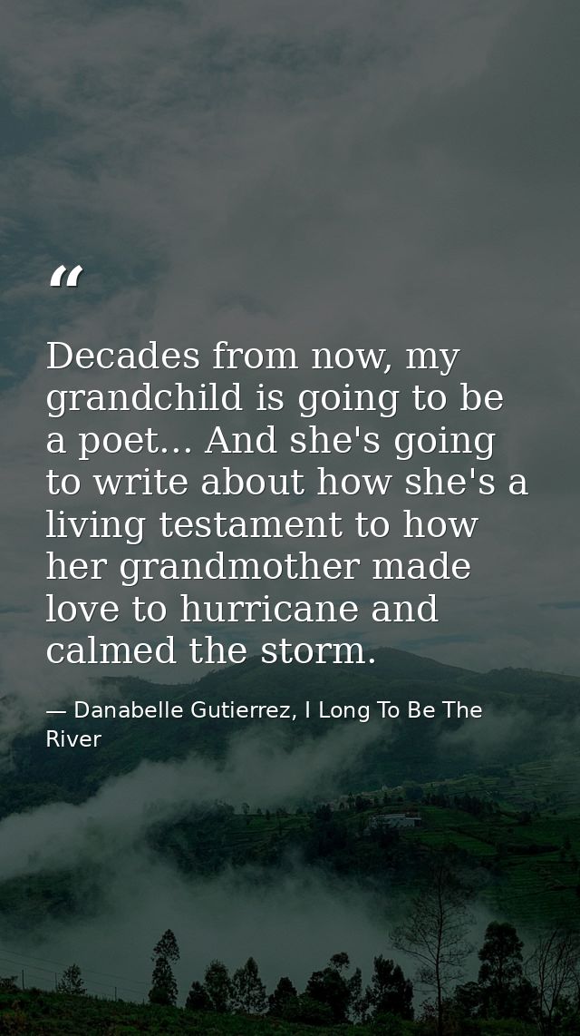 Decades from now, my grandchild is going to be a poet... And she's going to write about how she's a living testament to  — Danabelle Gutierrez, I Long To Be The River