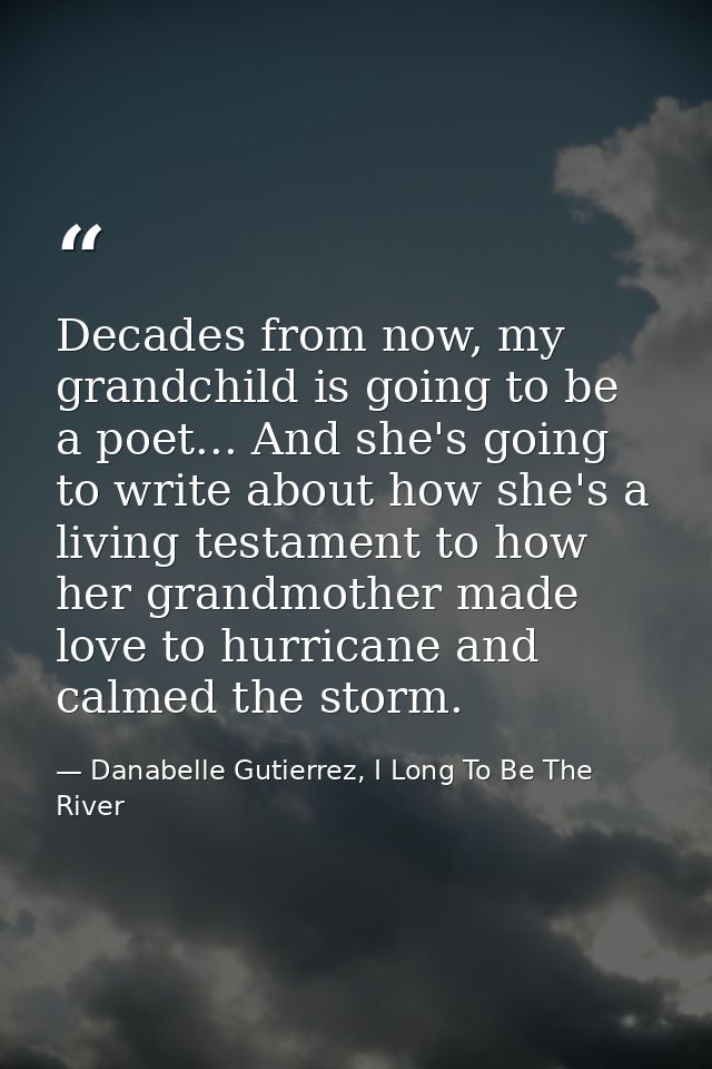 Decades from now, my grandchild is going to be a poet... And she's going to write about how she's a living testament to  — Danabelle Gutierrez, I Long To Be The River