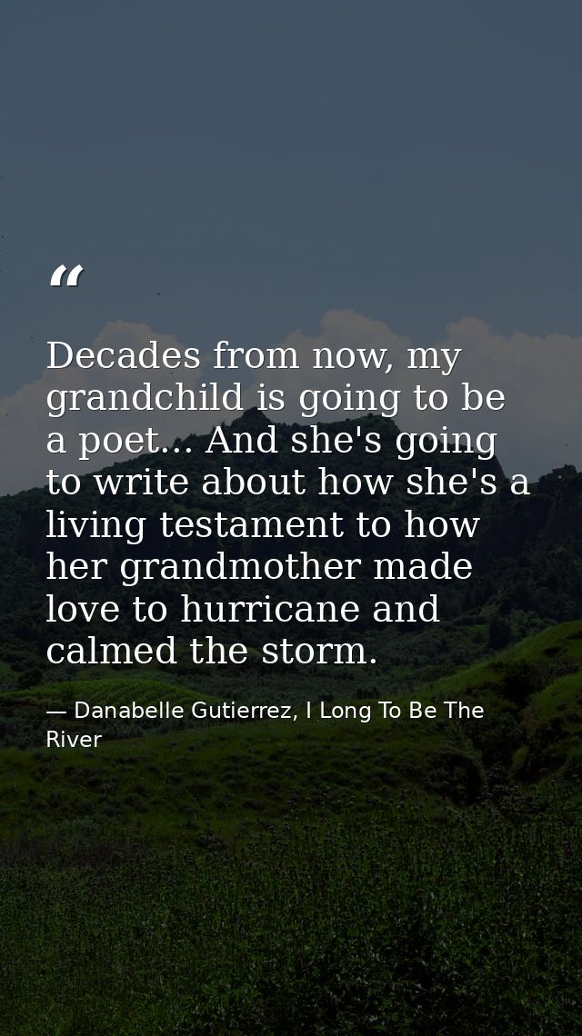 Decades from now, my grandchild is going to be a poet... And she's going to write about how she's a living testament to  — Danabelle Gutierrez, I Long To Be The River
