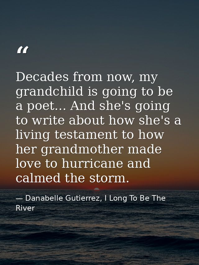 Decades from now, my grandchild is going to be a poet... And she's going to write about how she's a living testament to  — Danabelle Gutierrez, I Long To Be The River