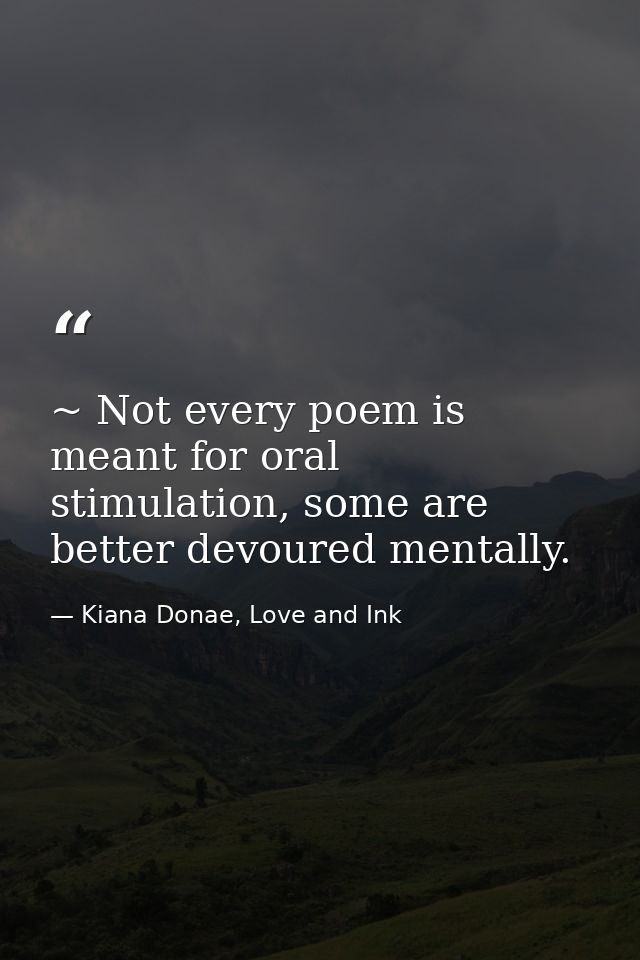 ~ Not every poem is meant for oral stimulation, some are better devoured mentally. — Kiana Donae, Love and Ink