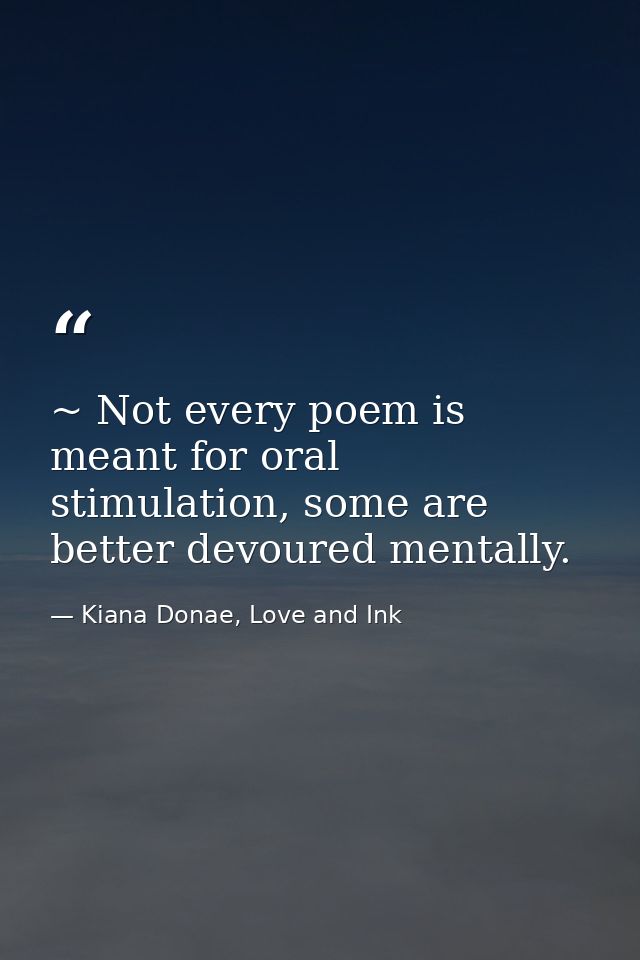 ~ Not every poem is meant for oral stimulation, some are better devoured mentally. — Kiana Donae, Love and Ink