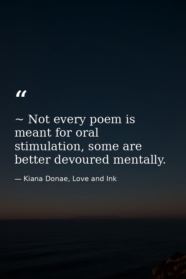 ~ Not every poem is meant for oral stimulation, some are better devoured mentally. — Kiana Donae, Love and Ink