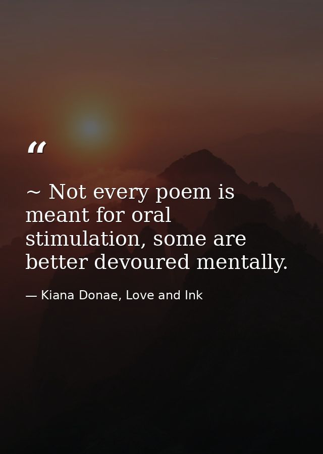 ~ Not every poem is meant for oral stimulation, some are better devoured mentally. — Kiana Donae, Love and Ink