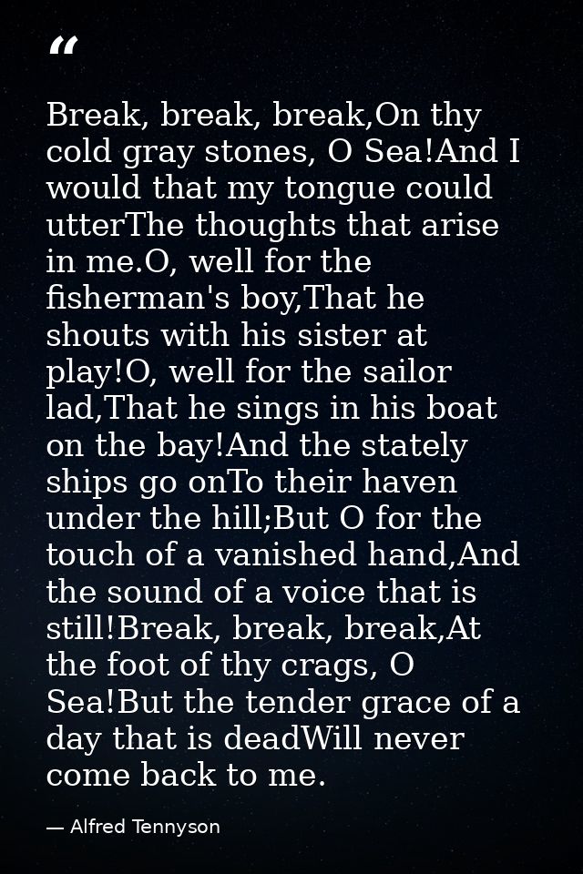 Break, break, break,On thy cold gray stones, O Sea!And I would that my tongue could utterThe thoughts that arise in me.O — Alfred Tennyson