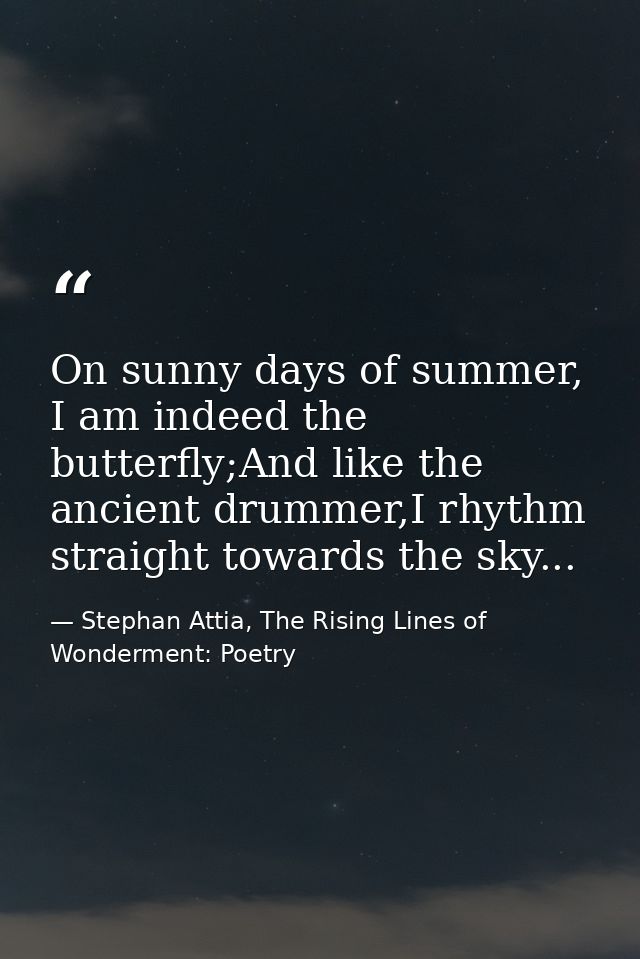 On sunny days of summer, I am indeed the butterfly;And like the ancient drummer,I rhythm straight towards the sky... — Stephan Attia, The Rising Lines of Wonderment: Poetry
