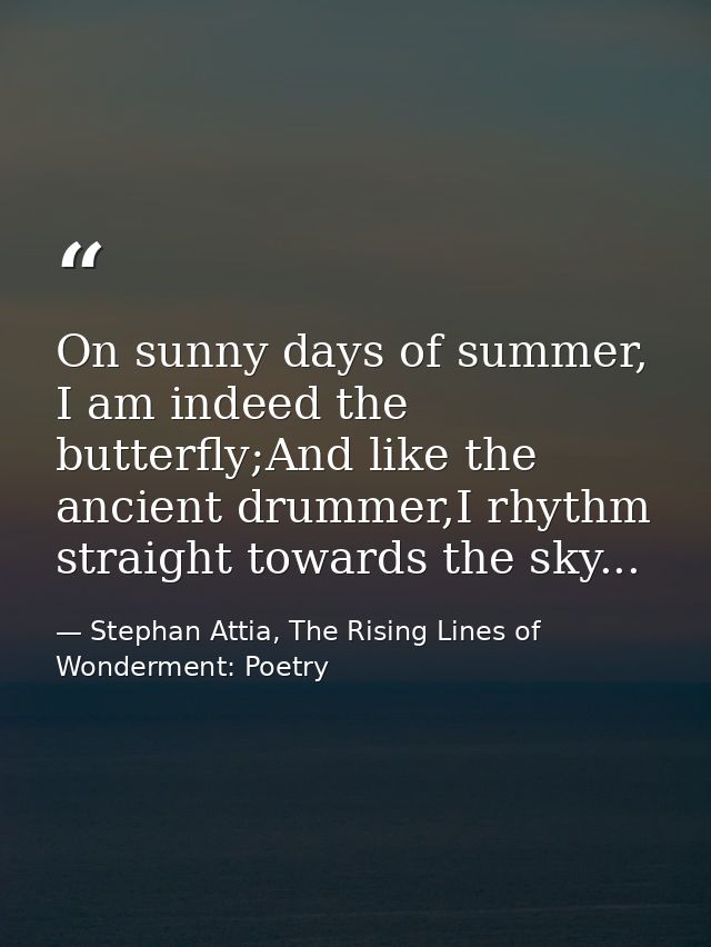 On sunny days of summer, I am indeed the butterfly;And like the ancient drummer,I rhythm straight towards the sky... — Stephan Attia, The Rising Lines of Wonderment: Poetry