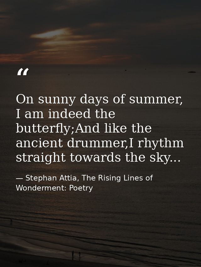 On sunny days of summer, I am indeed the butterfly;And like the ancient drummer,I rhythm straight towards the sky... — Stephan Attia, The Rising Lines of Wonderment: Poetry
