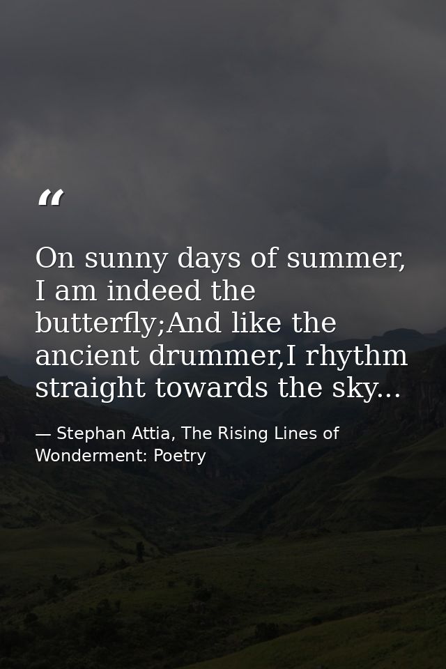 On sunny days of summer, I am indeed the butterfly;And like the ancient drummer,I rhythm straight towards the sky... — Stephan Attia, The Rising Lines of Wonderment: Poetry