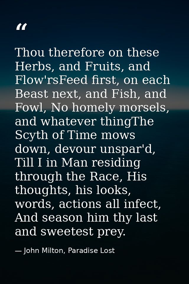 Thou therefore on these Herbs, and Fruits, and Flow'rsFeed first, on each Beast next, and Fish, and Fowl, No homely mors — John Milton, Paradise Lost