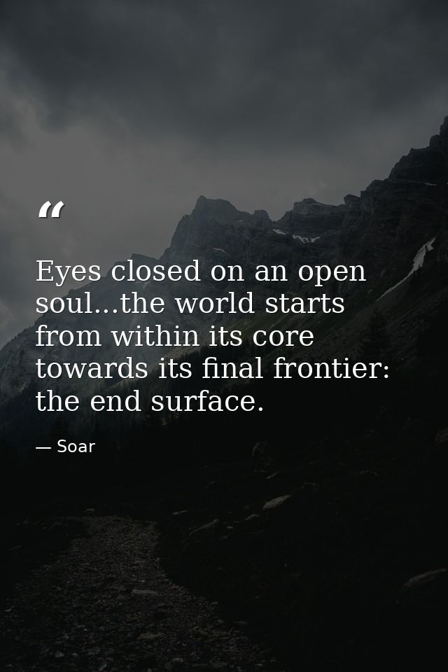 Eyes closed on an open soul...the world starts from within its core towards its final frontier: the end surface. — Soar