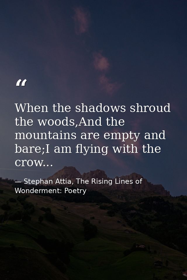 When the shadows shroud the woods,And the mountains are empty and bare;I am flying with the crow... — Stephan Attia, The Rising Lines of Wonderment: Poetry