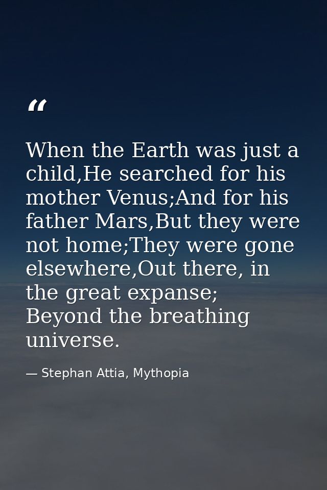 When the Earth was just a child,He searched for his mother Venus;And for his father Mars,But they were not home;They wer — Stephan Attia, Mythopia