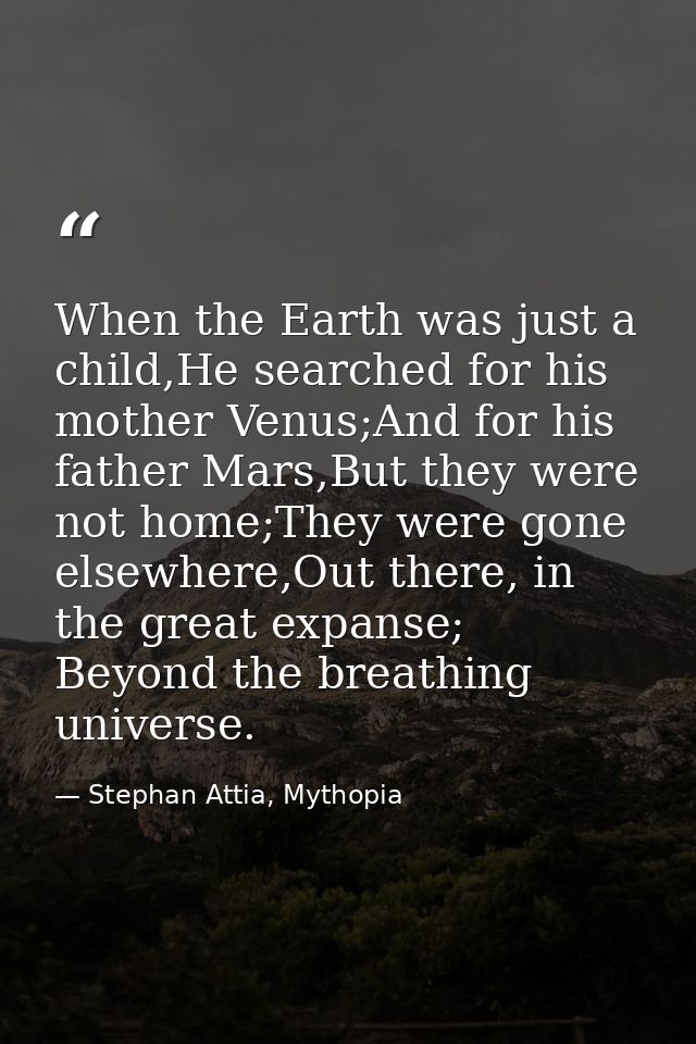 When the Earth was just a child,He searched for his mother Venus;And for his father Mars,But they were not home;They wer — Stephan Attia, Mythopia