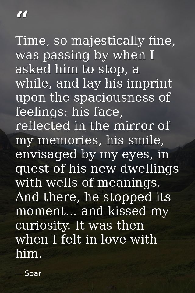 Time, so majestically fine, was passing by when I asked him to stop, a while, and lay his imprint upon the spaciousness  — Soar
