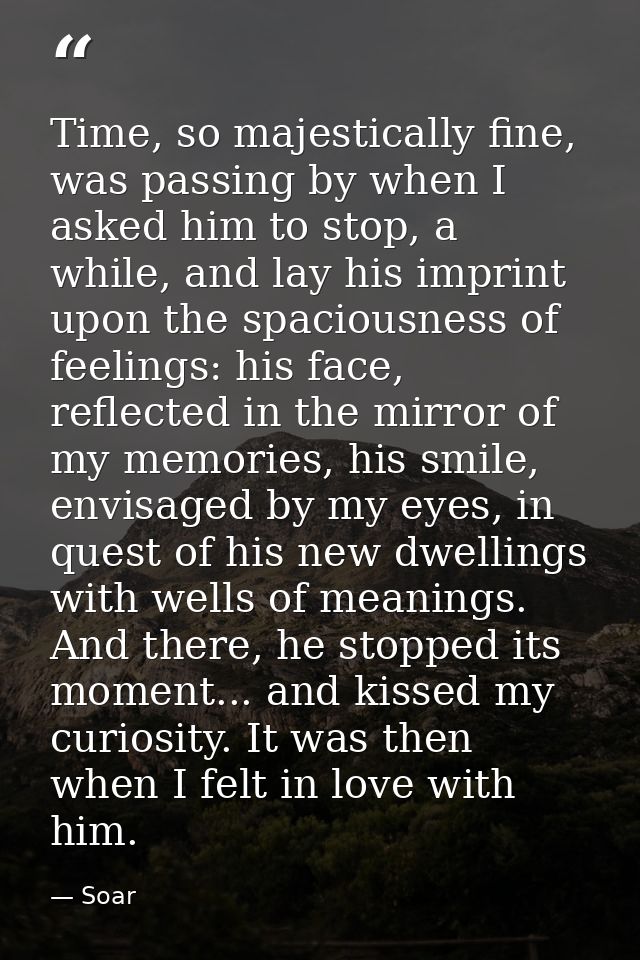 Time, so majestically fine, was passing by when I asked him to stop, a while, and lay his imprint upon the spaciousness  — Soar