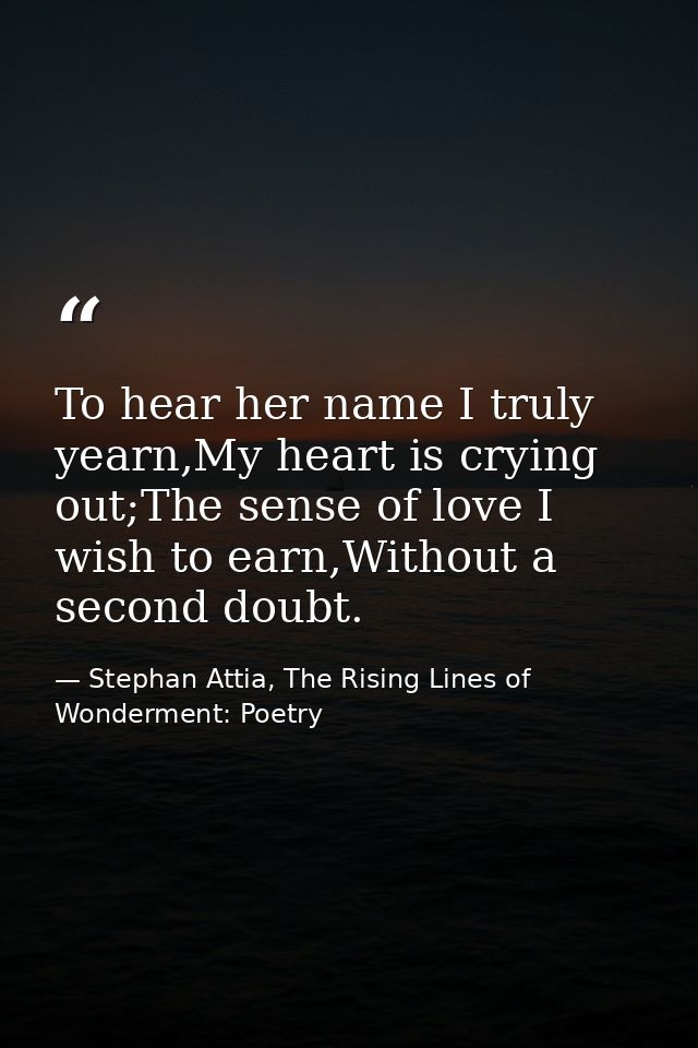 To hear her name I truly yearn,My heart is crying out;The sense of love I wish to earn,Without a second doubt. — Stephan Attia, The Rising Lines of Wonderment: Poetry