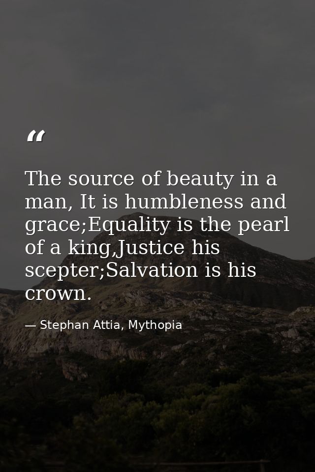 The source of beauty in a man, It is humbleness and grace;Equality is the pearl of a king,Justice his scepter;Salvation  — Stephan Attia, Mythopia