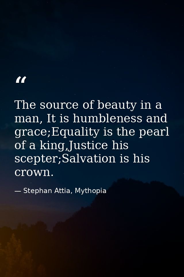 The source of beauty in a man, It is humbleness and grace;Equality is the pearl of a king,Justice his scepter;Salvation  — Stephan Attia, Mythopia