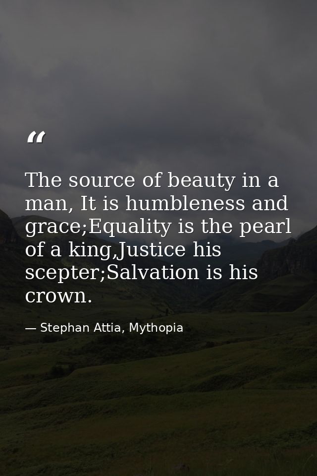 The source of beauty in a man, It is humbleness and grace;Equality is the pearl of a king,Justice his scepter;Salvation  — Stephan Attia, Mythopia