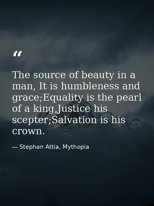 The source of beauty in a man, It is humbleness and grace;Equality is the pearl of a king,Justice his scepter;Salvation  — Stephan Attia, Mythopia